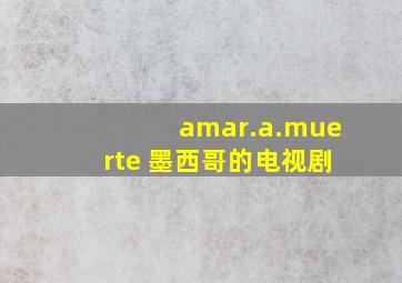 amar.a.muerte 墨西哥的电视剧